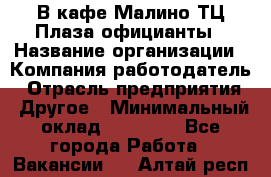 В кафе Малино ТЦ Плаза официанты › Название организации ­ Компания-работодатель › Отрасль предприятия ­ Другое › Минимальный оклад ­ 20 000 - Все города Работа » Вакансии   . Алтай респ.